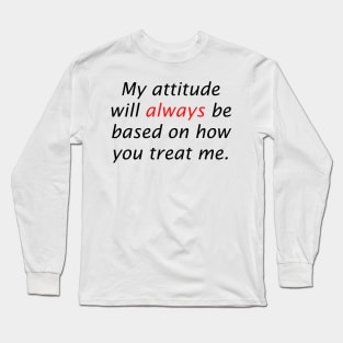 My attitude will always be based on how you treat me Long Sleeve T-Shirt